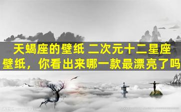 天蝎座的壁纸 二次元十二星座壁纸，你看出来哪一款最漂亮了吗